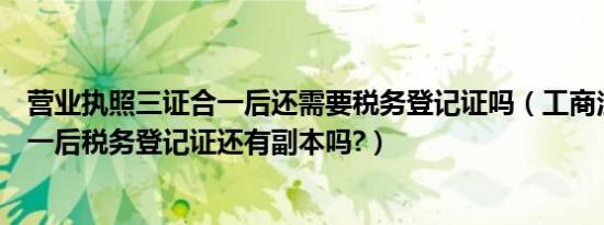 营业执照三证合一后还需要税务登记证吗（工商注册三证合一后税务登记证还有副本吗?）