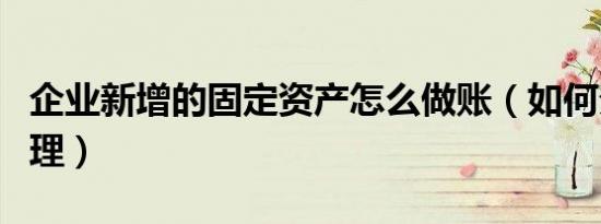 企业新增的固定资产怎么做账（如何分类、管理）