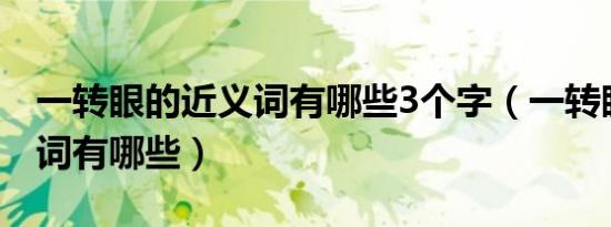 一转眼的近义词有哪些3个字（一转眼的近义词有哪些）