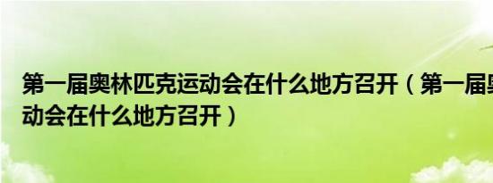 第一届奥林匹克运动会在什么地方召开（第一届奥林匹克运动会在什么地方召开）
