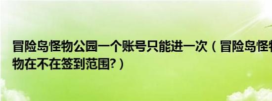 冒险岛怪物公园一个账号只能进一次（冒险岛怪物公园的怪物在不在签到范围?）