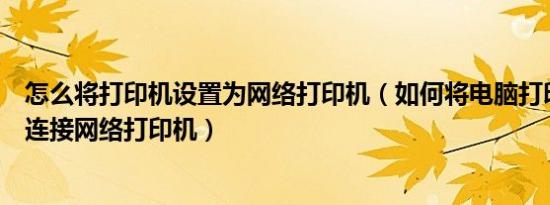 怎么将打印机设置为网络打印机（如何将电脑打印机设置成连接网络打印机）