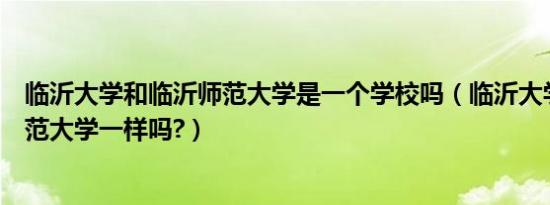 临沂大学和临沂师范大学是一个学校吗（临沂大学与临沂师范大学一样吗?）