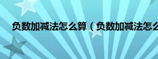 负数加减法怎么算（负数加减法怎么算）