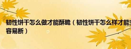 韧性饼干怎么做才能酥脆（韧性饼干怎么样才能变得酥脆不容易断）
