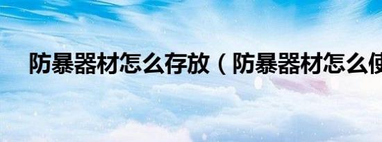 防暴器材怎么存放（防暴器材怎么使用）