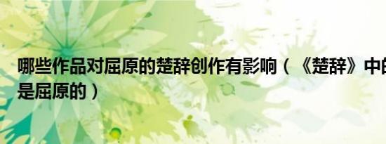 哪些作品对屈原的楚辞创作有影响（《楚辞》中的作品哪些是屈原的）