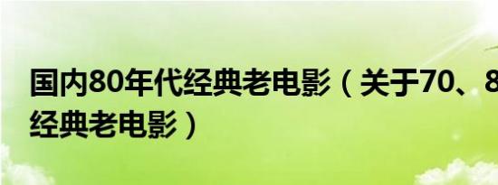 国内80年代经典老电影（关于70、80年代的经典老电影）