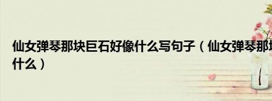 仙女弹琴那块巨石好像什么写句子（仙女弹琴那块巨石好像什么）
