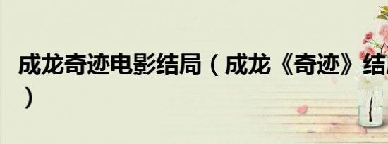 成龙奇迹电影结局（成龙《奇迹》结局是什么）