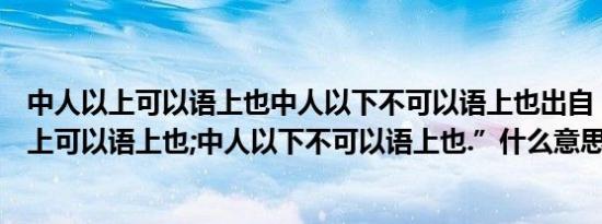 中人以上可以语上也中人以下不可以语上也出自（“中人以上可以语上也;中人以下不可以语上也.”什么意思）