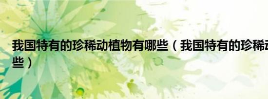 我国特有的珍稀动植物有哪些（我国特有的珍稀动植物有哪些）
