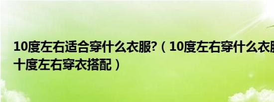 10度左右适合穿什么衣服?（10度左右穿什么衣服合适女生十度左右穿衣搭配）