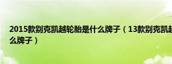 2015款别克凯越轮胎是什么牌子（13款别克凯越轮胎是什么牌子）