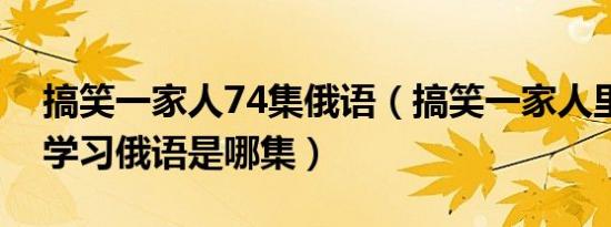 搞笑一家人74集俄语（搞笑一家人里朴海美学习俄语是哪集）