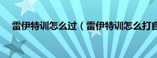 雷伊特训怎么过（雷伊特训怎么打自己）