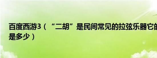 百度西游3（“二胡”是民间常见的拉弦乐器它的琴弦数目是多少）