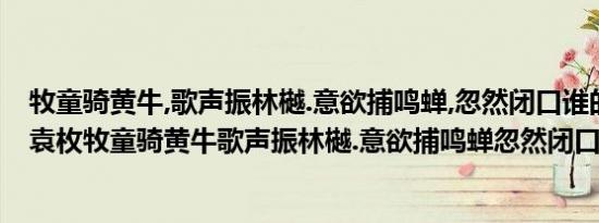 牧童骑黄牛,歌声振林樾.意欲捕鸣蝉,忽然闭口谁的诗（所见袁枚牧童骑黄牛歌声振林樾.意欲捕鸣蝉忽然闭口立）