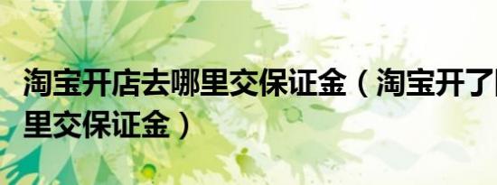 淘宝开店去哪里交保证金（淘宝开了网店在哪里交保证金）