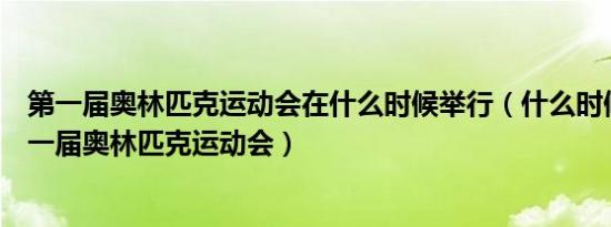 第一届奥林匹克运动会在什么时候举行（什么时候召开了第一届奥林匹克运动会）