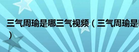 三气周瑜是哪三气视频（三气周瑜是哪三气啊）