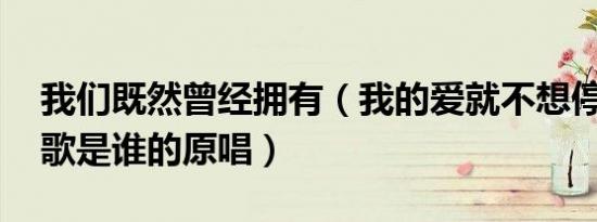 我们既然曾经拥有（我的爱就不想停留 这首歌是谁的原唱）