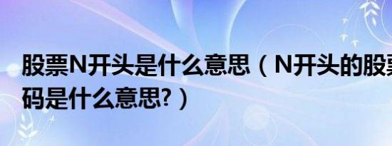 股票N开头是什么意思（N开头的股票股票代码是什么意思?）