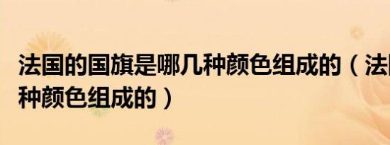 法国的国旗是哪几种颜色组成的（法国国旗几种颜色组成的）