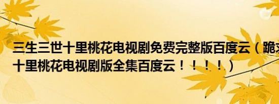 三生三世十里桃花电视剧免费完整版百度云（跪求三生三世十里桃花电视剧版全集百度云！！！！）