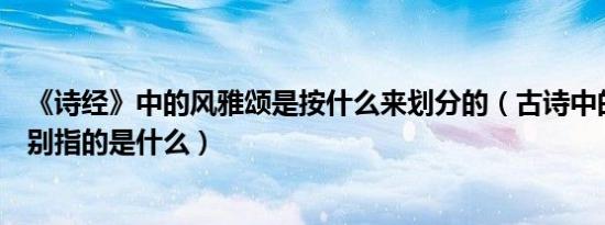 《诗经》中的风雅颂是按什么来划分的（古诗中的风雅颂分别指的是什么）