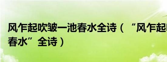 风乍起吹皱一池春水全诗（“风乍起吹皱一池春水”全诗）