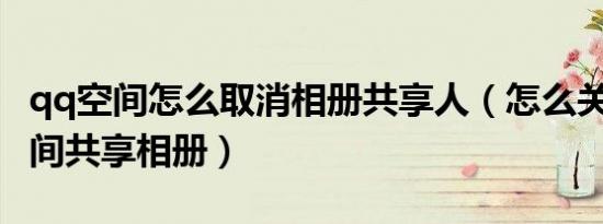 qq空间怎么取消相册共享人（怎么关闭QQ空间共享相册）