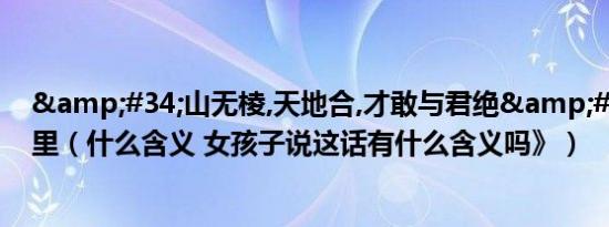 &#34;山无棱,天地合,才敢与君绝&#34;出自哪里（什么含义 女孩子说这话有什么含义吗》）
