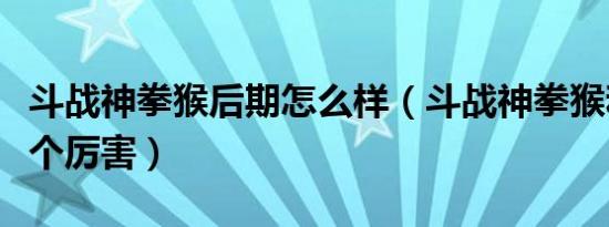 斗战神拳猴后期怎么样（斗战神拳猴和棍猴那个厉害）