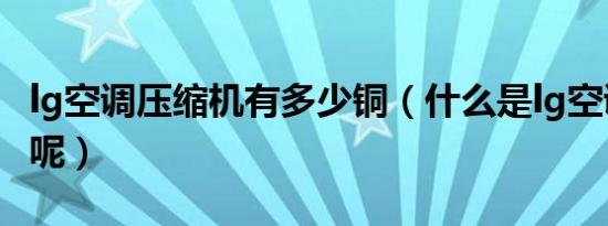 lg空调压缩机有多少铜（什么是lg空调压缩机呢）
