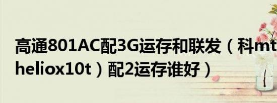 高通801AC配3G运存和联发（科mt6795T（heliox10t）配2运存谁好）