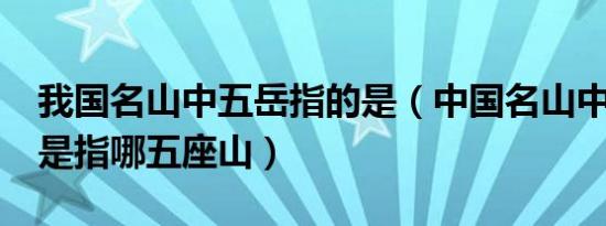 我国名山中五岳指的是（中国名山中“五岳”是指哪五座山）