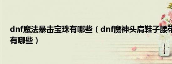 dnf魔法暴击宝珠有哪些（dnf魔神头肩鞋子腰带暴击宝珠有哪些）