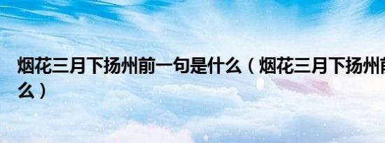 烟花三月下扬州前一句是什么（烟花三月下扬州前一句是什么）