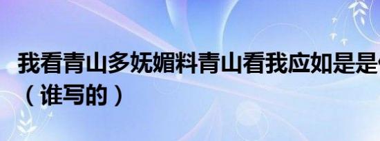 我看青山多妩媚料青山看我应如是是什么意思（谁写的）