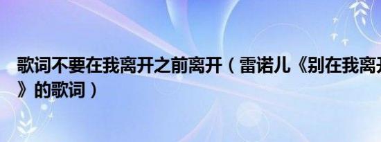 歌词不要在我离开之前离开（雷诺儿《别在我离开之前离开》的歌词）