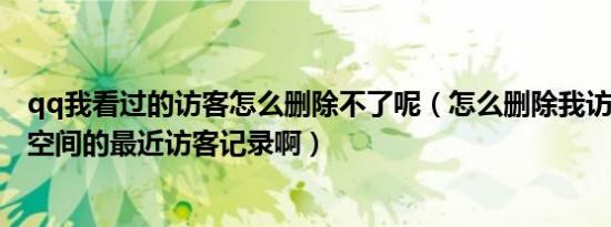qq我看过的访客怎么删除不了呢（怎么删除我访问别人QQ空间的最近访客记录啊）