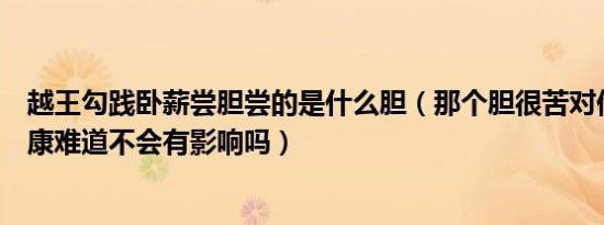 越王勾践卧薪尝胆尝的是什么胆（那个胆很苦对他的身体健康难道不会有影响吗）