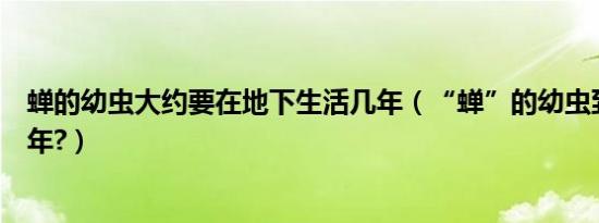 蝉的幼虫大约要在地下生活几年（“蝉”的幼虫到底活多少年?）