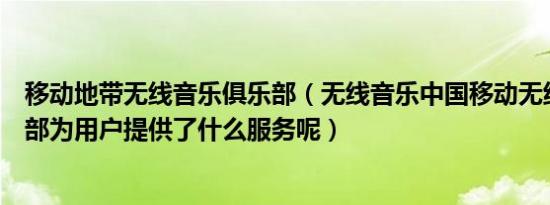 移动地带无线音乐俱乐部（无线音乐中国移动无线音乐俱乐部为用户提供了什么服务呢）