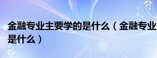 金融专业主要学的是什么（金融专业主要学的是什么）