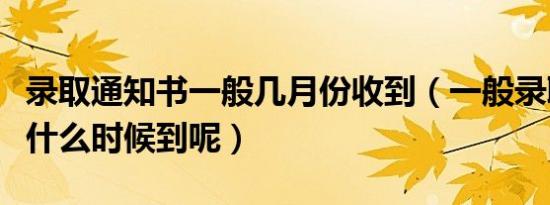 录取通知书一般几月份收到（一般录取通知书什么时候到呢）