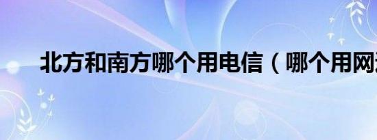 北方和南方哪个用电信（哪个用网通）