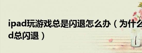 ipad玩游戏总是闪退怎么办（为什么我的iPad总闪退）
