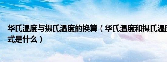 华氏温度与摄氏温度的换算（华氏温度和摄氏温度的换算公式是什么）